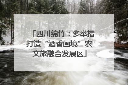 四川绵竹：多举措打造“酒香画境”农文旅融合发展区