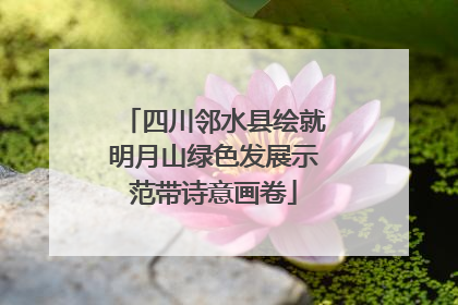 四川邻水县绘就明月山绿色发展示范带诗意画卷