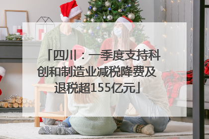 四川：一季度支持科创和制造业减税降费及退税超155亿元