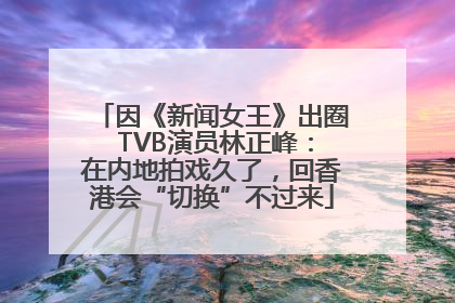 因《新闻女王》出圈 TVB演员林正峰：在内地拍戏久了，回香港会“切换”不过来