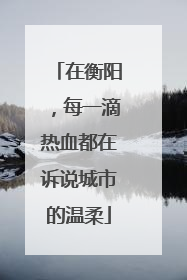 在衡阳，每一滴热血都在诉说城市的温柔