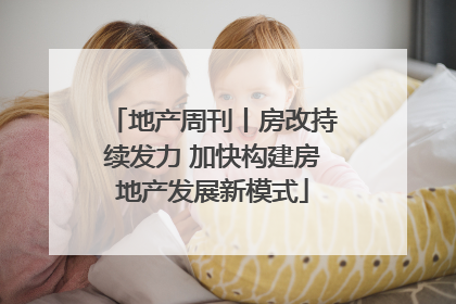 地产周刊丨房改持续发力 加快构建房地产发展新模式