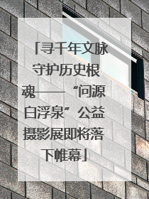 寻千年文脉 守护历史根魂——“问源白浮泉”公益摄影展即将落下帷幕