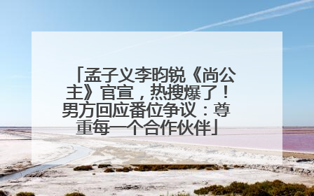 孟子义李昀锐《尚公主》官宣，热搜爆了！男方回应番位争议：尊重每一个合作伙伴