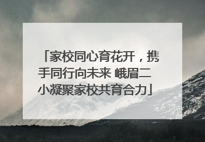 家校同心育花开，携手同行向未来 峨眉二小凝聚家校共育合力