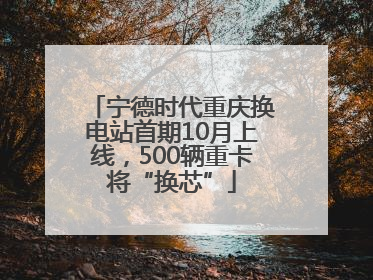 宁德时代重庆换电站首期10月上线，500辆重卡将“换芯”