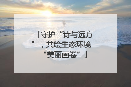 守护“诗与远方”，共绘生态环境“美丽画卷”