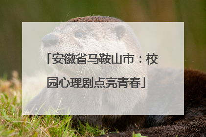 安徽省马鞍山市：校园心理剧点亮青春