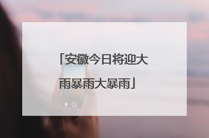 安徽今日将迎大雨暴雨大暴雨