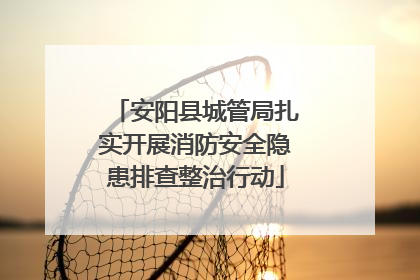 安阳县城管局扎实开展消防安全隐患排查整治行动