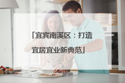 宜宾南溪区：打造宜居宜业新典范