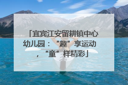 宜宾江安留耕镇中心幼儿园：“趣”享运动，“童”样精彩