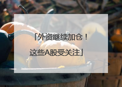 外资继续加仓！这些A股受关注