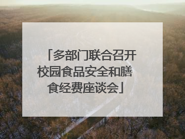 多部门联合召开校园食品安全和膳食经费座谈会