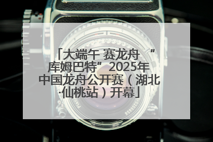 大端午 赛龙舟 “库姆巴特”2025年中国龙舟公开赛（湖北·仙桃站）开幕