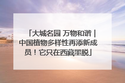 大城名园 万物和谐｜中国植物多样性再添新成员！它只在西藏墨脱