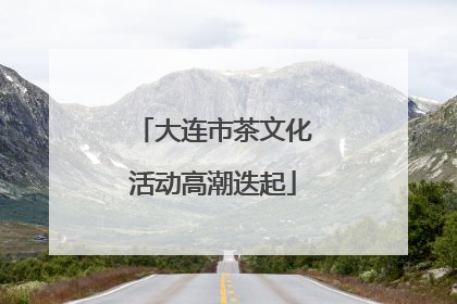 大连市茶文化活动高潮迭起