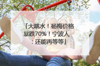 大跳水！杨梅价格暴跌70%！宁波人：还能再等等