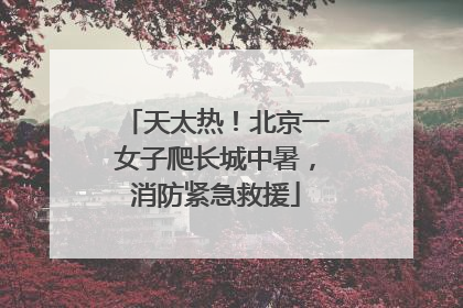 天太热！北京一女子爬长城中暑，消防紧急救援
