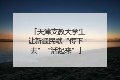 天津支教大学生让新疆民歌“传下去”“活起来”