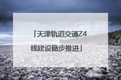 天津轨道交通Z4线建设稳步推进