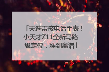 天选带孩电话手表！小天才Z11全新马路级定位，准到离谱