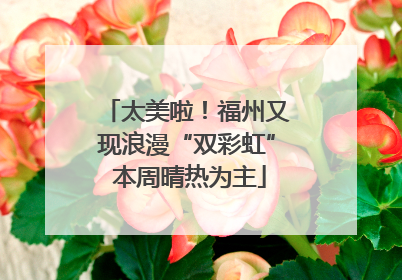 太美啦！福州又现浪漫“双彩虹” 本周晴热为主