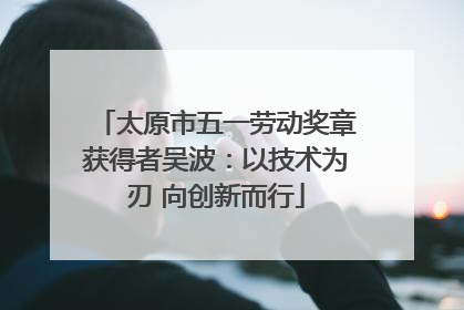 太原市五一劳动奖章获得者吴波：以技术为刃 向创新而行