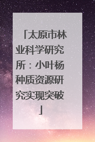 太原市林业科学研究所：小叶杨种质资源研究实现突破