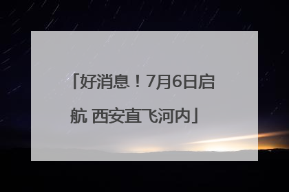 好消息！7月6日启航 西安直飞河内