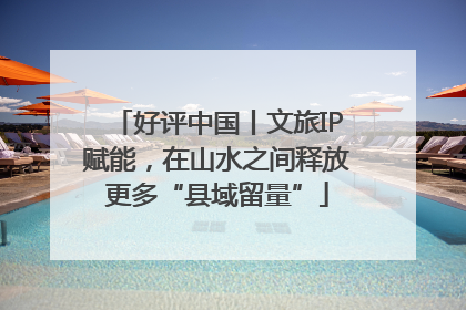 好评中国丨文旅IP赋能，在山水之间释放更多“县域留量”