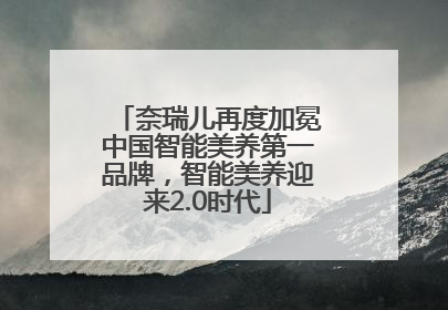 奈瑞儿再度加冕中国智能美养第一品牌，智能美养迎来2.0时代