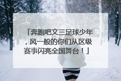 奔跑吧文三足球少年，风一般的你们从区级赛事闪亮全国舞台！