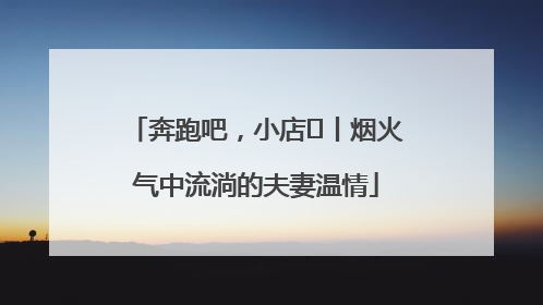 奔跑吧，小店㊱丨烟火气中流淌的夫妻温情