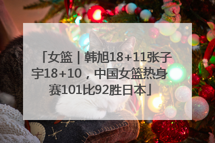 女篮｜韩旭18+11张子宇18+10，中国女篮热身赛101比92胜日本