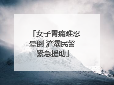 女子胃痛难忍晕倒 浐灞民警紧急援助