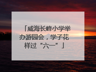 威海长峰小学举办游园会，学子花样过“六一”