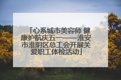 心系城市美容师 健康护航庆五一——淮安市淮阴区总工会开展关爱职工体检活动