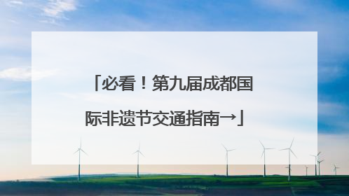 必看！第九届成都国际非遗节交通指南→