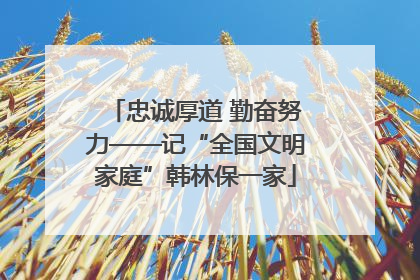 忠诚厚道 勤奋努力——记“全国文明家庭”韩林保一家