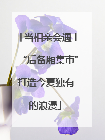 当相亲会遇上“后备厢集市” 打造今夏独有的浪漫