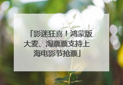影迷狂喜！鸿蒙版大麦、淘票票支持上海电影节抢票