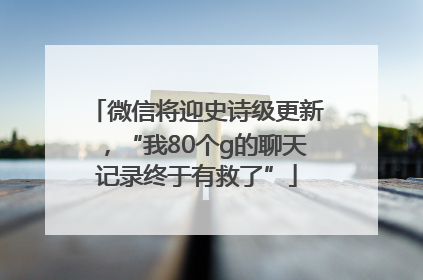 微信将迎史诗级更新，“我80个g的聊天记录终于有救了”