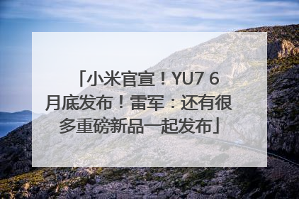 小米官宣！YU7 6月底发布！雷军：还有很多重磅新品一起发布