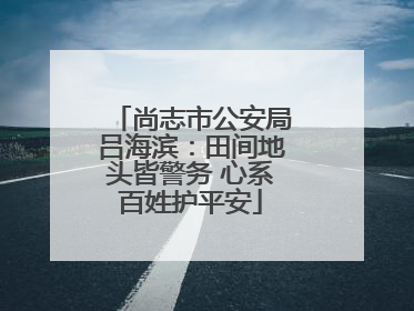 尚志市公安局吕海滨：田间地头皆警务 心系百姓护平安