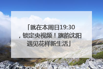 就在本周日19:30，锁定央视频！旗韵沈阳 遇见花样新生活
