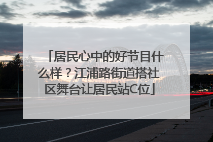 居民心中的好节目什么样？江浦路街道搭社区舞台让居民站C位