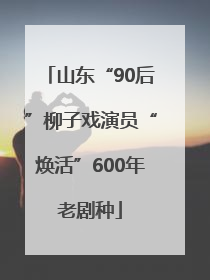 山东“90后”柳子戏演员“焕活”600年老剧种