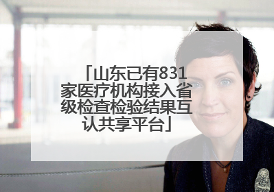 山东已有831家医疗机构接入省级检查检验结果互认共享平台