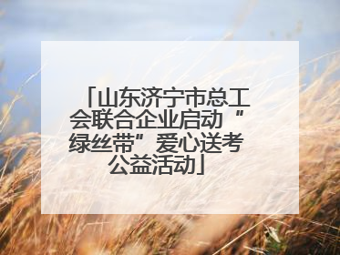 山东济宁市总工会联合企业启动“绿丝带”爱心送考公益活动